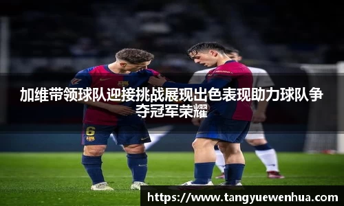 加维带领球队迎接挑战展现出色表现助力球队争夺冠军荣耀